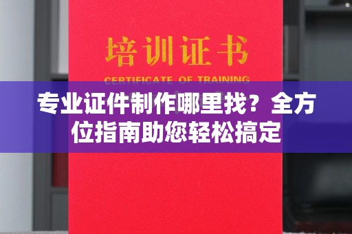 大关专业证件制作哪里找？全方位指南助您轻松搞定