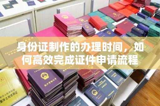 大关身份证制作的办理时间，如何高效完成证件申请流程