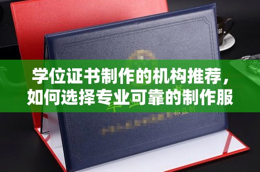 大关学位证书制作的机构推荐，如何选择专业可靠的制作服务