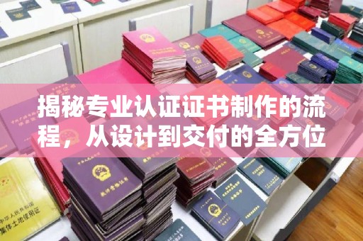 大关揭秘专业认证证书制作的流程，从设计到交付的全方位指南
