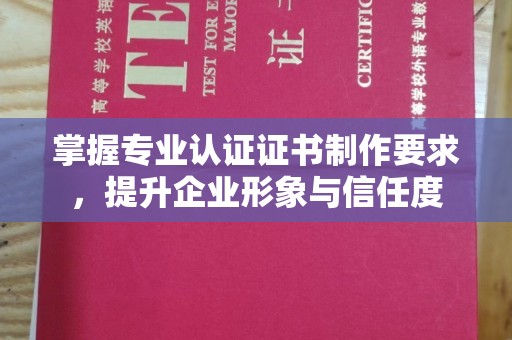 大关掌握专业认证证书制作要求，提升企业形象与信任度