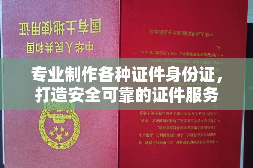 大关专业制作各种证件身份证，打造安全可靠的证件服务