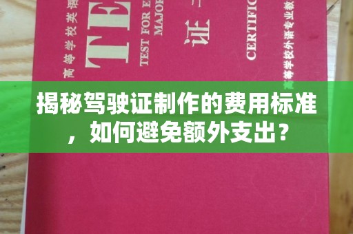 大关揭秘驾驶证制作的费用标准，如何避免额外支出？
