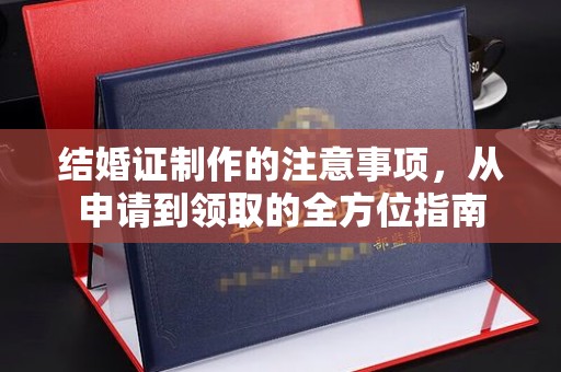 大关结婚证制作的注意事项，从申请到领取的全方位指南